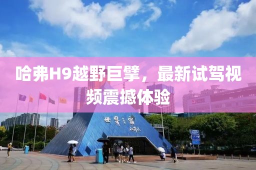 哈弗H9越野巨擘，最新試駕視頻震撼體驗