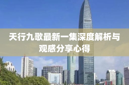 天行九歌最新一集深度解析與觀感分享心得