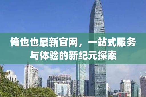 俺也也最新官網(wǎng)，一站式服務(wù)與體驗的新紀元探索