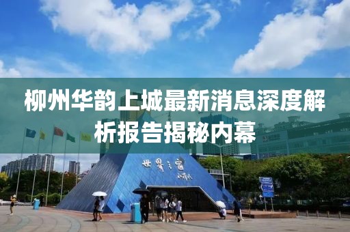 柳州華韻上城最新消息深度解析報(bào)告揭秘內(nèi)幕