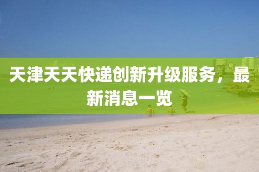 天津天天快遞創(chuàng)新升級服務(wù)，最新消息一覽