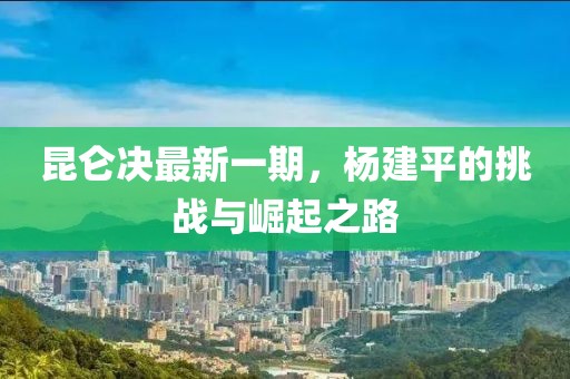 昆侖決最新一期，楊建平的挑戰(zhàn)與崛起之路