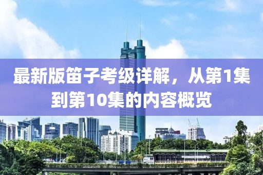 最新版笛子考級詳解，從第1集到第10集的內(nèi)容概覽