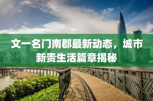 文一名門南郡最新動態(tài)，城市新貴生活篇章揭秘