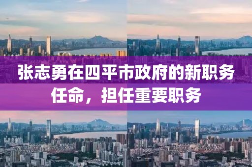 張志勇在四平市政府的新職務(wù)任命，擔(dān)任重要職務(wù)