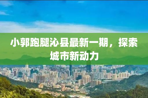 小郭跑腿沁縣最新一期，探索城市新動力