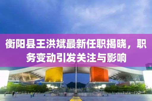 衡陽縣王洪斌最新任職揭曉，職務(wù)變動(dòng)引發(fā)關(guān)注與影響