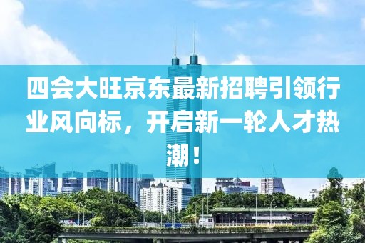 四會大旺京東最新招聘引領(lǐng)行業(yè)風(fēng)向標(biāo)，開啟新一輪人才熱潮！
