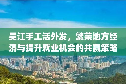 吳江手工活外發(fā)，繁榮地方經(jīng)濟與提升就業(yè)機會的共贏策略