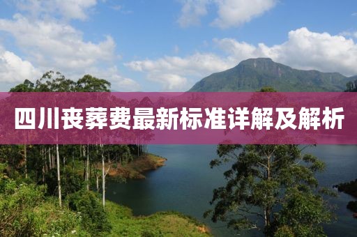 四川喪葬費最新標(biāo)準(zhǔn)詳解及解析