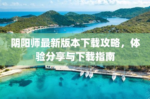 陰陽(yáng)師最新版本下載攻略，體驗(yàn)分享與下載指南