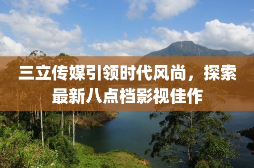 三立傳媒引領(lǐng)時(shí)代風(fēng)尚，探索最新八點(diǎn)檔影視佳作