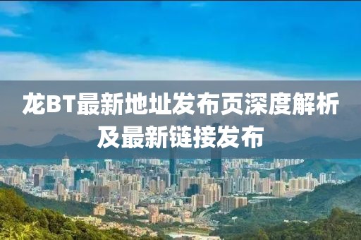 龍BT最新地址發(fā)布頁深度解析及最新鏈接發(fā)布