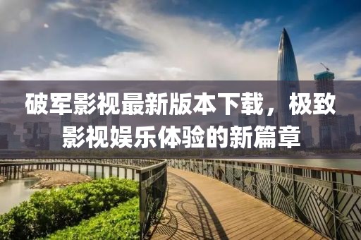 破軍影視最新版本下載，極致影視娛樂體驗(yàn)的新篇章