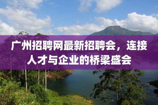 廣州招聘網(wǎng)最新招聘會(huì)，連接人才與企業(yè)的橋梁盛會(huì)