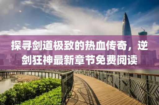 探尋劍道極致的熱血傳奇，逆劍狂神最新章節(jié)免費(fèi)閱讀