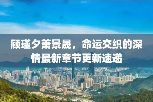 顧瑾夕蕭景晟，命運(yùn)交織的深情最新章節(jié)更新速遞