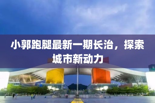 小郭跑腿最新一期長(zhǎng)治，探索城市新動(dòng)力