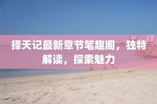擇天記最新章節(jié)筆趣閣，獨(dú)特解讀，探索魅力