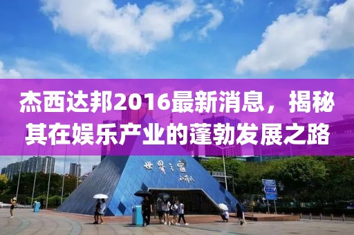杰西達邦2016最新消息，揭秘其在娛樂產業(yè)的蓬勃發(fā)展之路