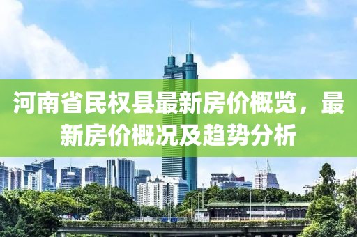河南省民權(quán)縣最新房價概覽，最新房價概況及趨勢分析