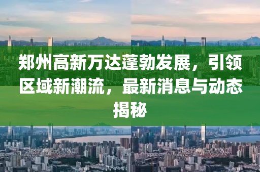 鄭州高新萬(wàn)達(dá)蓬勃發(fā)展，引領(lǐng)區(qū)域新潮流，最新消息與動(dòng)態(tài)揭秘