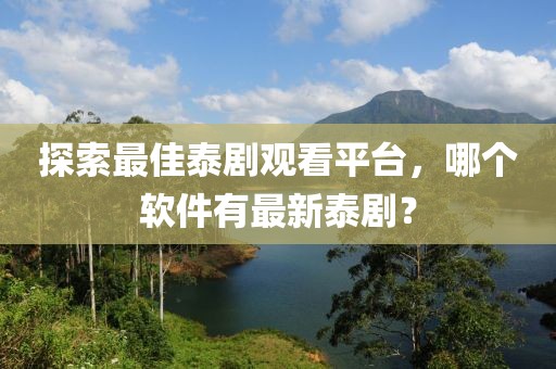 探索最佳泰劇觀(guān)看平臺(tái)，哪個(gè)軟件有最新泰?。? class=