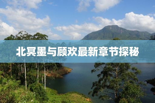 北冥墨與顧歡最新章節(jié)探秘