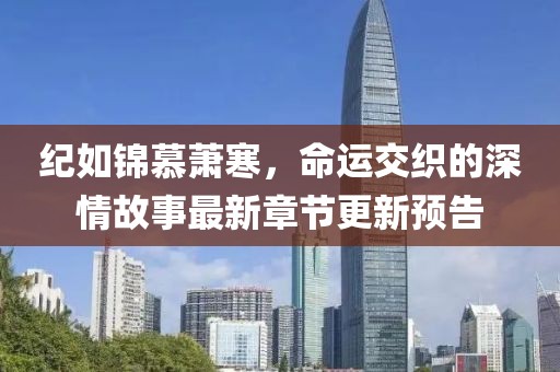 紀(jì)如錦慕蕭寒，命運(yùn)交織的深情故事最新章節(jié)更新預(yù)告