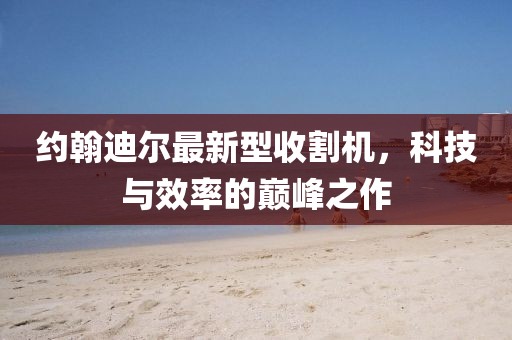 約翰迪爾最新型收割機，科技與效率的巔峰之作