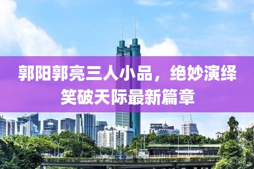 郭陽郭亮三人小品，絕妙演繹笑破天際最新篇章