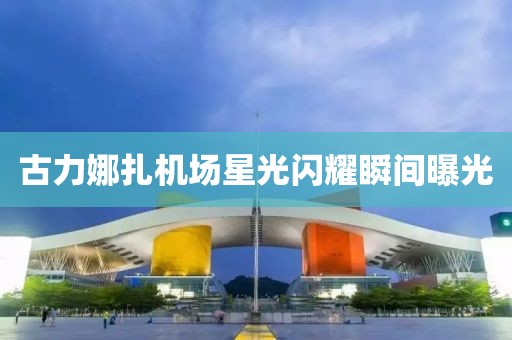 古力娜扎機場星光閃耀瞬間曝光