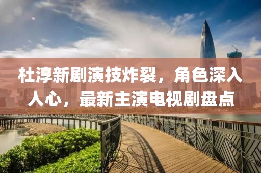 杜淳新劇演技炸裂，角色深入人心，最新主演電視劇盤點