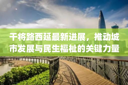 干將路西延最新進展，推動城市發(fā)展與民生福祉的關鍵力量