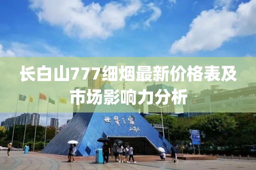 長(zhǎng)白山777細(xì)煙最新價(jià)格表及市場(chǎng)影響力分析