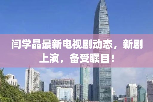 閆學(xué)晶最新電視劇動態(tài)，新劇上演，備受矚目！