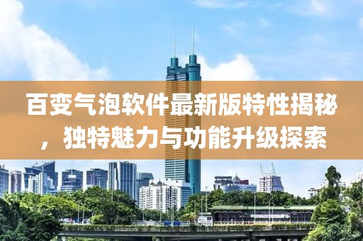 百變氣泡軟件最新版特性揭秘，獨(dú)特魅力與功能升級(jí)探索