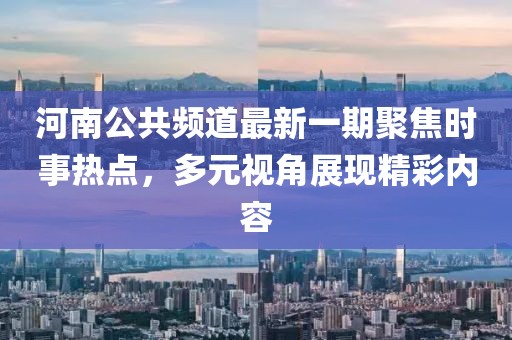 河南公共頻道最新一期聚焦時事熱點，多元視角展現(xiàn)精彩內(nèi)容