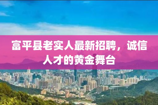富平縣老實(shí)人最新招聘，誠(chéng)信人才的黃金舞臺(tái)