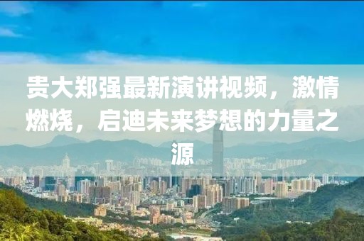 貴大鄭強(qiáng)最新演講視頻，激情燃燒，啟迪未來(lái)夢(mèng)想的力量之源