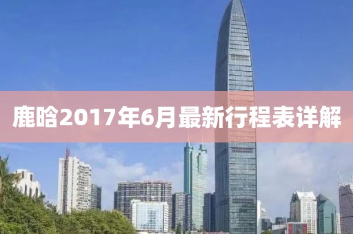 鹿晗2017年6月最新行程表詳解