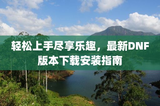 輕松上手盡享樂趣，最新DNF版本下載安裝指南