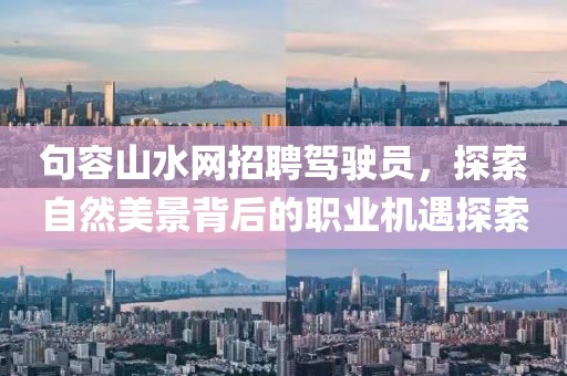 句容山水網(wǎng)招聘駕駛員，探索自然美景背后的職業(yè)機(jī)遇探索