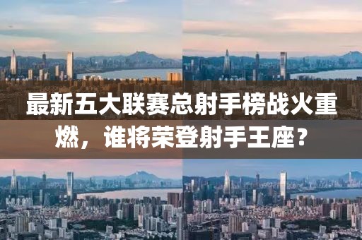 最新五大聯(lián)賽總射手榜戰(zhàn)火重燃，誰將榮登射手王座？