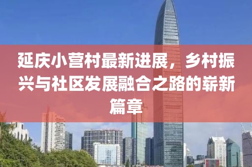 延慶小營(yíng)村最新進(jìn)展，鄉(xiāng)村振興與社區(qū)發(fā)展融合之路的嶄新篇章