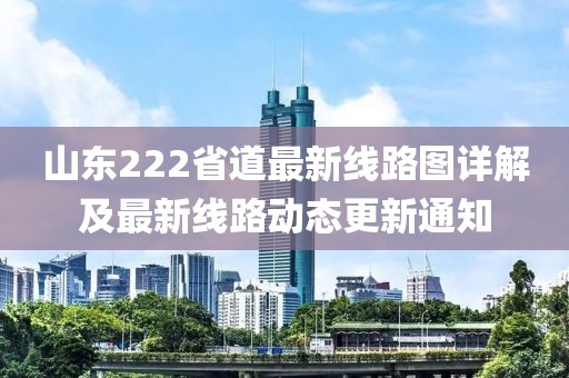 山東222省道最新線路圖詳解及最新線路動態(tài)更新通知