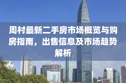 周村最新二手房市場(chǎng)概覽與購(gòu)房指南，出售信息及市場(chǎng)趨勢(shì)解析
