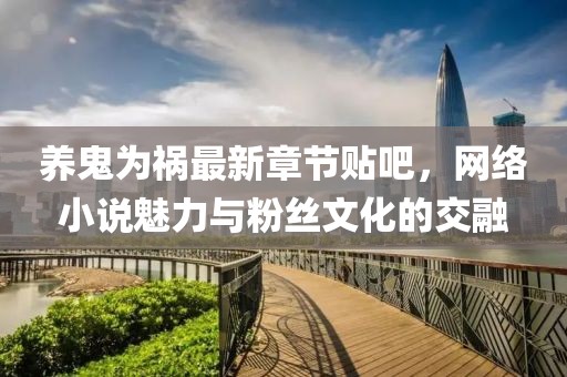 養(yǎng)鬼為禍最新章節(jié)貼吧，網(wǎng)絡(luò)小說魅力與粉絲文化的交融