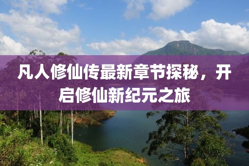 凡人修仙傳最新章節(jié)探秘，開啟修仙新紀(jì)元之旅