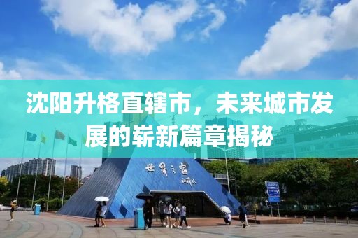 沈陽(yáng)升格直轄市，未來(lái)城市發(fā)展的嶄新篇章揭秘
